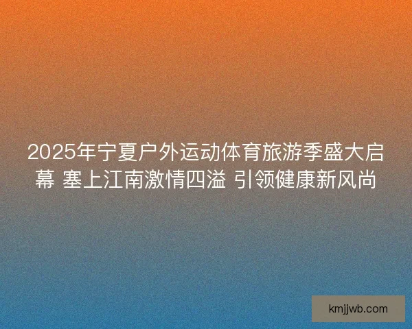 2025年宁夏户外运动体育旅游季盛大启幕 塞上江南激情四溢 引领健康新风尚