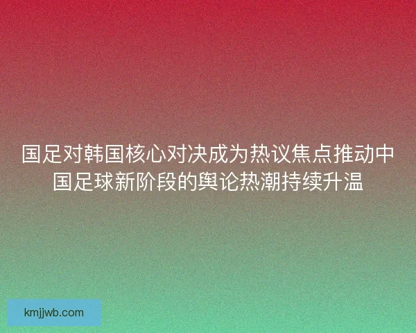 国足对韩国核心对决成为热议焦点推动中国足球新阶段的舆论热潮持续升温