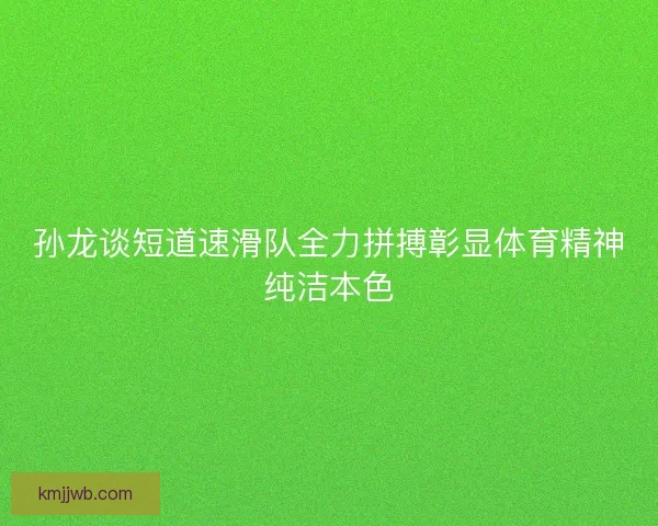 孙龙谈短道速滑队全力拼搏彰显体育精神纯洁本色