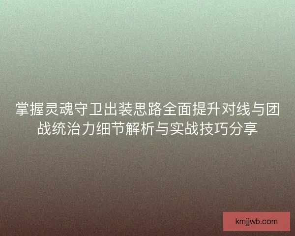 掌握灵魂守卫出装思路全面提升对线与团战统治力细节解析与实战技巧分享