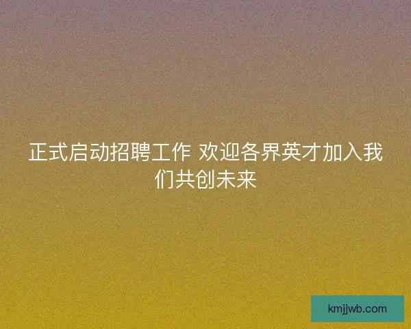 正式启动招聘工作 欢迎各界英才加入我们共创未来