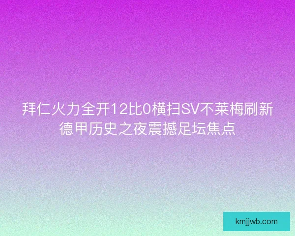 拜仁火力全开12比0横扫SV不莱梅刷新德甲历史之夜震撼足坛焦点 拜仁火力全开12比0横扫SV不莱梅刷新德甲历史之夜震撼足坛焦点