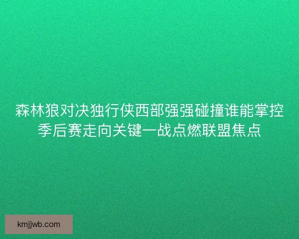 森林狼对决独行侠西部强强碰撞谁能掌控季后赛走向关键一战点燃联盟焦点 森林狼对决独行侠西部强强碰撞谁能掌控季后赛走向关键一战点燃联盟焦点