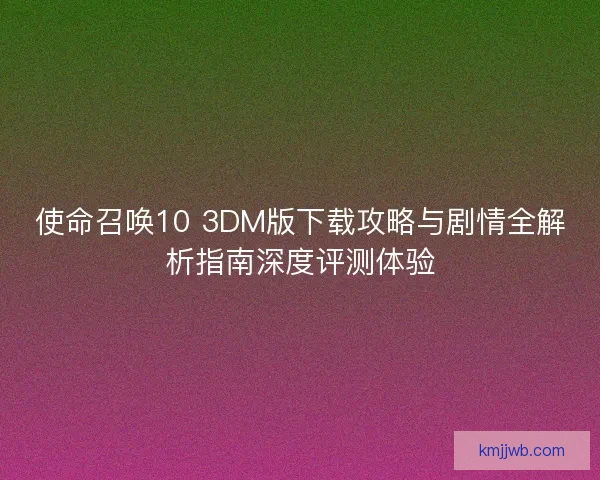 使命召唤10 3DM版下载攻略与剧情全解析指南深度评测体验
