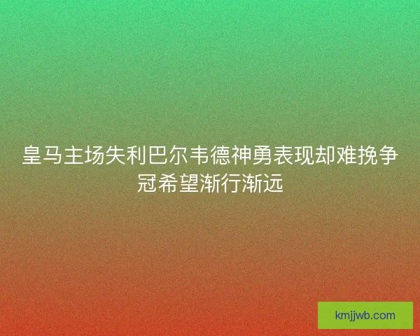 皇马主场失利巴尔韦德神勇表现却难挽争冠希望渐行渐远