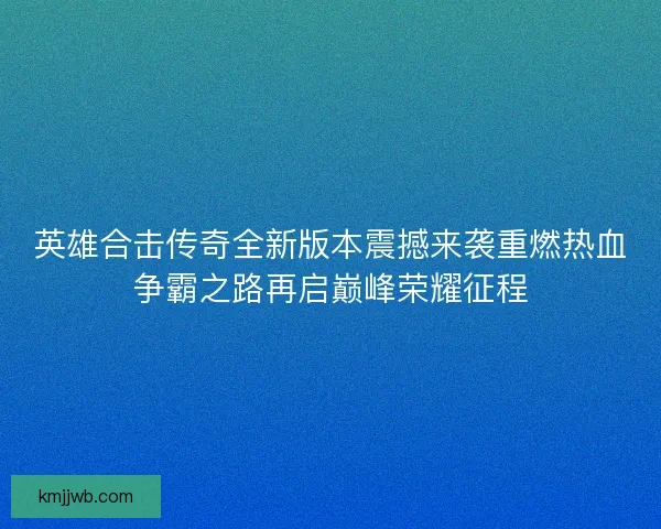 英雄合击传奇全新版本震撼来袭重燃热血争霸之路再启巅峰荣耀征程