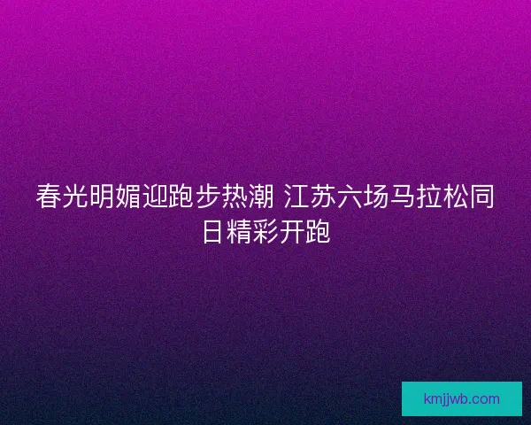 春光明媚迎跑步热潮 江苏六场马拉松同日精彩开跑
