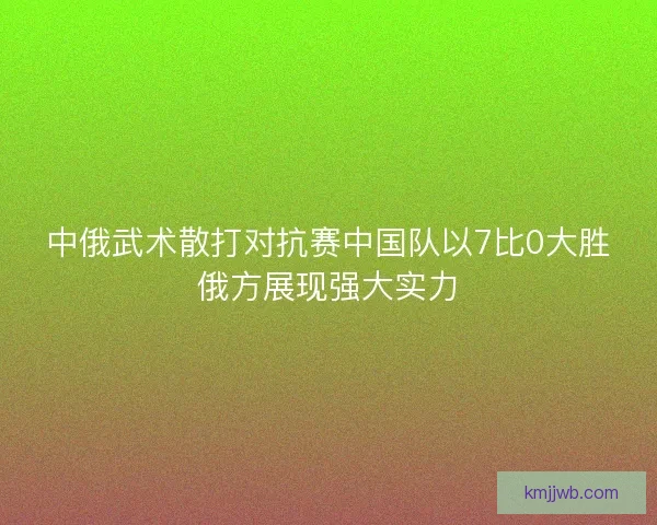 中俄武术散打对抗赛中国队以7比0大胜俄方展现强大实力 中俄武术散打对抗赛中国队以7比0大胜俄方展现强大实力