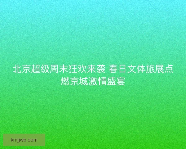 北京超级周末狂欢来袭 春日文体旅展点燃京城激情盛宴 北京超级周末狂欢来袭 春日文体旅展点燃京城激情盛宴