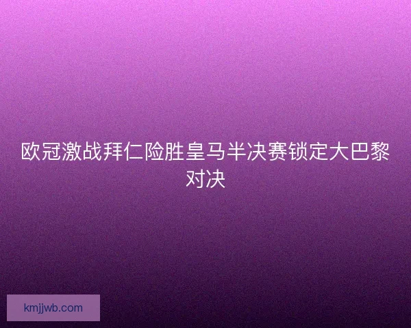 欧冠激战拜仁险胜皇马半决赛锁定大巴黎对决 欧冠激战拜仁险胜皇马半决赛锁定大巴黎对决