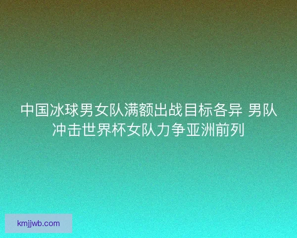 中国冰球男女队满额出战目标各异 男队冲击世界杯女队力争亚洲前列