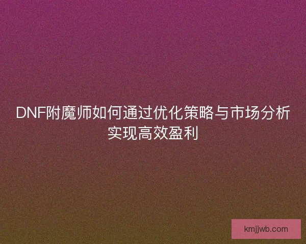 DNF附魔师如何通过优化策略与市场分析实现高效盈利 DNF附魔师如何通过优化策略与市场分析实现高效盈利