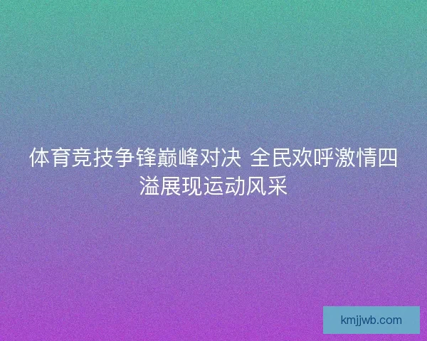 体育竞技争锋巅峰对决 全民欢呼激情四溢展现运动风采 体育竞技争锋巅峰对决 全民欢呼激情四溢展现运动风采