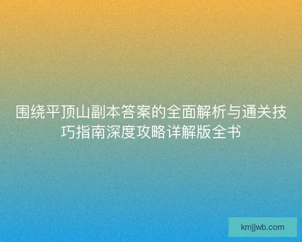 围绕平顶山副本答案的全面解析与通关技巧指南深度攻略详解版全书 围绕平顶山副本答案的全面解析与通关技巧指南深度攻略详解版全书