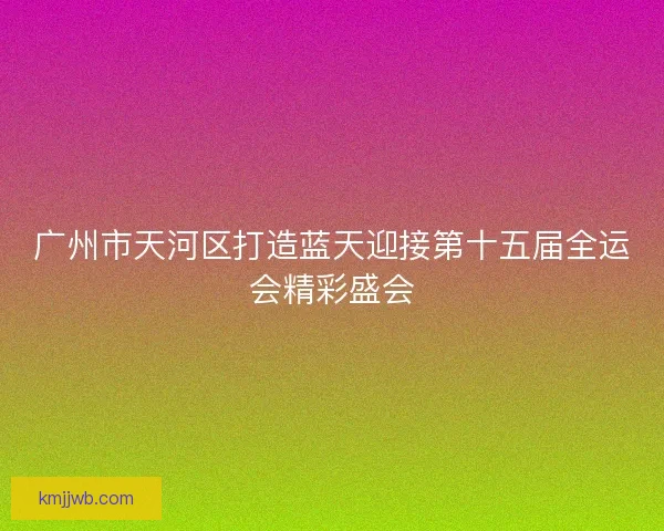 广州市天河区打造蓝天迎接第十五届全运会精彩盛会