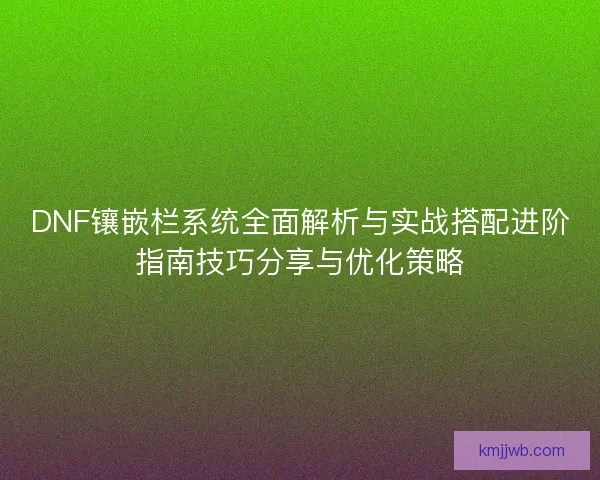 DNF镶嵌栏系统全面解析与实战搭配进阶指南技巧分享与优化策略 DNF镶嵌栏系统全面解析与实战搭配进阶指南技巧分享与优化策略